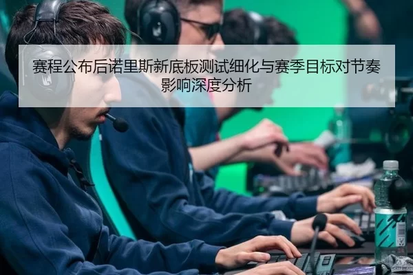 赛程公布后诺里斯新底板测试细化与赛季目标对节奏影响深度分析