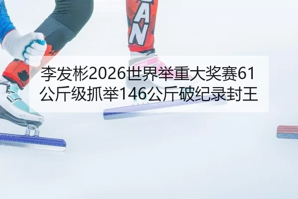 李发彬2026世界举重大奖赛61公斤级抓举146公斤破纪录封王